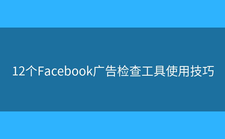 12個(gè)Facebook廣告檢查工具使用技巧