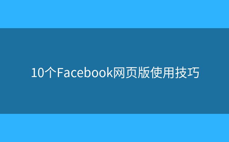 10個(gè)Facebook網(wǎng)頁(yè)版使用技巧