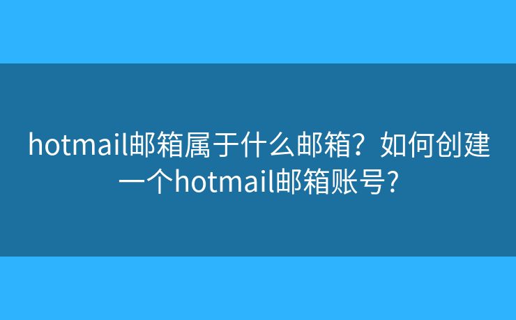 hotmail郵箱屬于什么郵箱？如何創(chuàng)建一個hotmail郵箱賬號?
