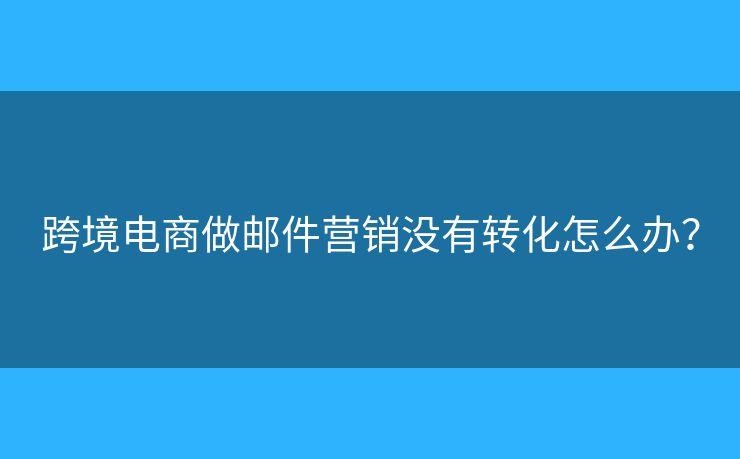 跨境電商做郵件營銷沒有轉(zhuǎn)化怎么辦？