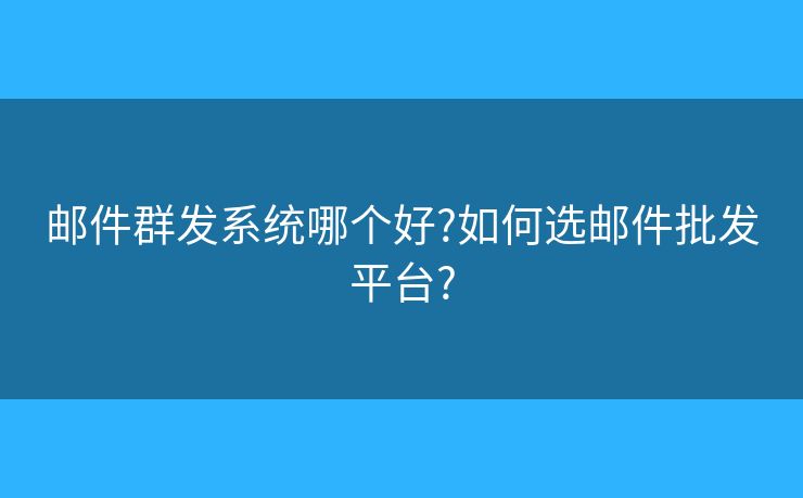 郵件群發(fā)系統(tǒng)哪個好?如何選郵件批發(fā)平臺?