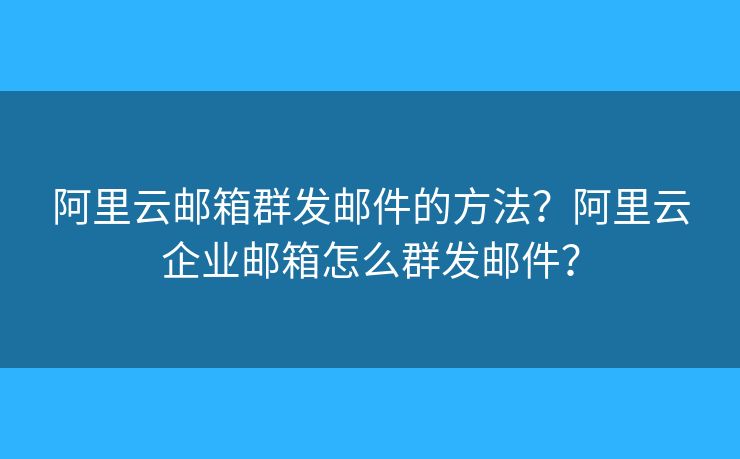 阿里云郵箱群發(fā)郵件的方法？阿里云企業(yè)郵箱怎么群發(fā)郵件？
