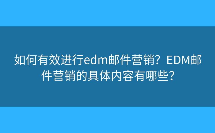如何有效進(jìn)行edm郵件營(yíng)銷？EDM郵件營(yíng)銷的具體內(nèi)容有哪些？
