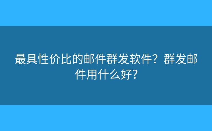 最具性價比的郵件群發(fā)軟件？群發(fā)郵件用什么好？