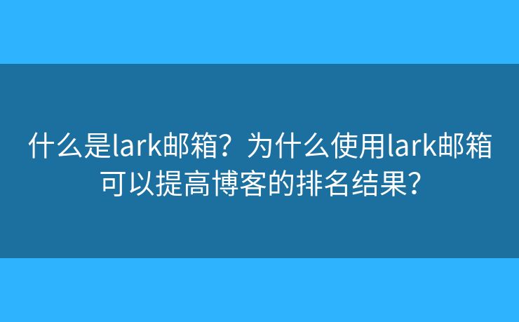 什么是lark郵箱？為什么使用lark郵箱可以提高博客的排名結(jié)果？