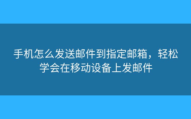 手機怎么發(fā)送郵件到指定郵箱，輕松學(xué)會在移動設(shè)備上發(fā)郵件
