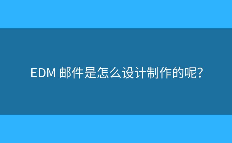 EDM 郵件是怎么設(shè)計(jì)制作的呢？