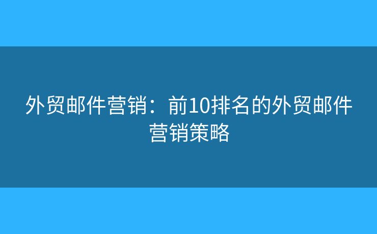 外貿(mào)郵件營(yíng)銷(xiāo)：前10排名的外貿(mào)郵件營(yíng)銷(xiāo)策略