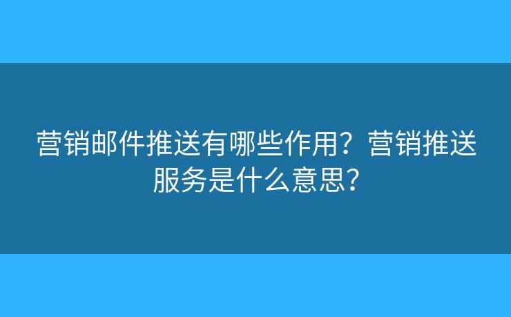 營銷郵件推送有哪些作用？營銷推送服務(wù)是什么意思？