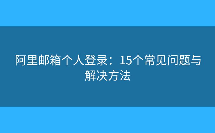 阿里郵箱個人登錄：15個常見問題與解決方法