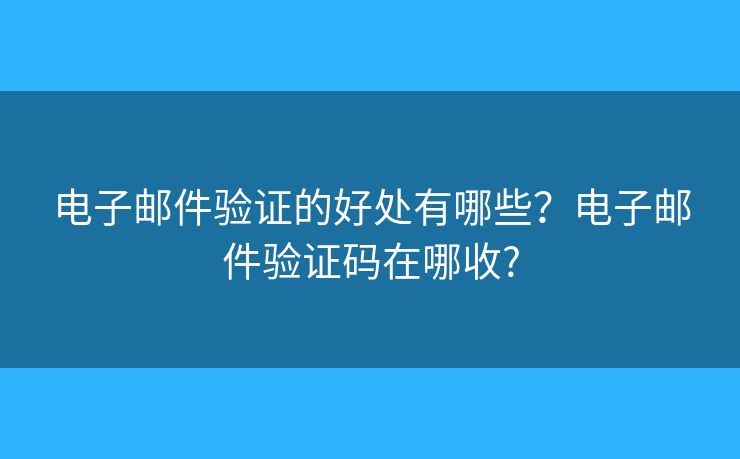 電子郵件驗(yàn)證的好處有哪些？電子郵件驗(yàn)證碼在哪收?