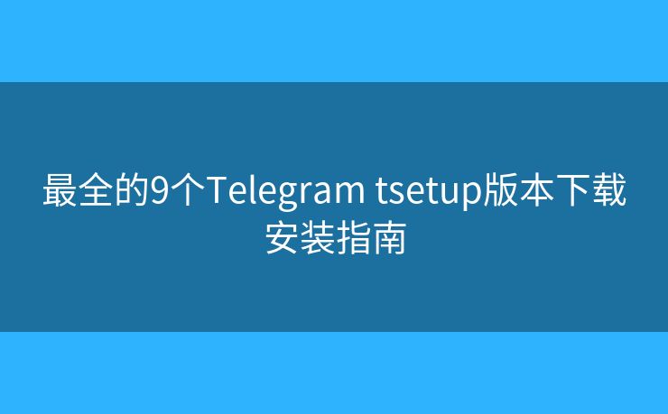 最全的9個(gè)Telegram tsetup版本下載安裝指南