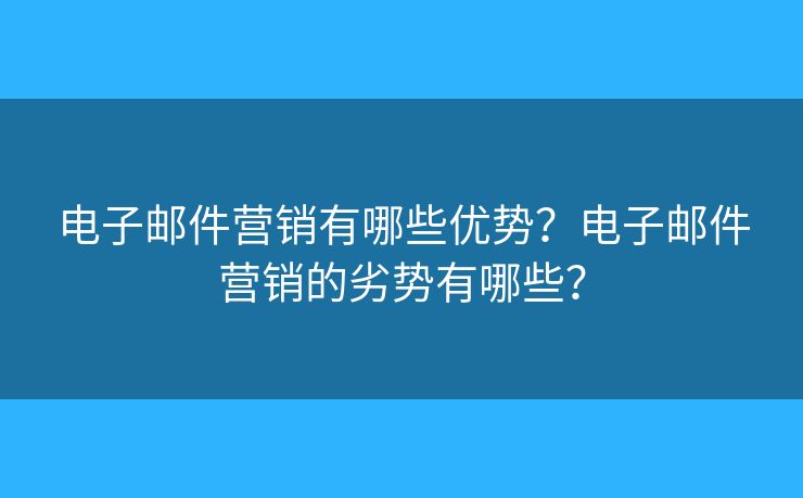 電子郵件營銷有哪些優(yōu)勢？電子郵件營銷的劣勢有哪些？