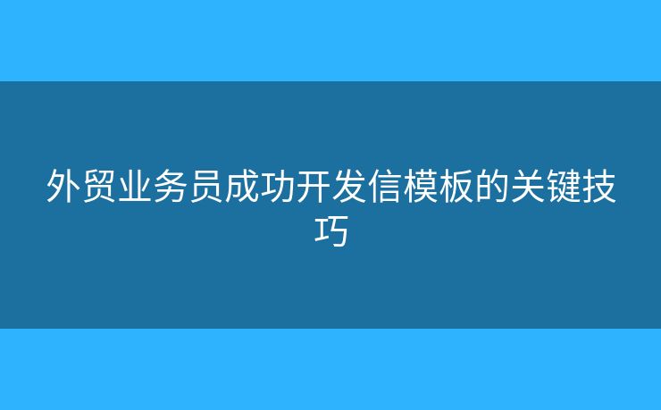 外貿(mào)業(yè)務員成功開發(fā)信模板的關鍵技巧