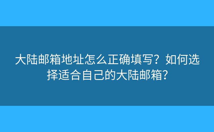 大陸郵箱地址怎么正確填寫？如何選擇適合自己的大陸郵箱？