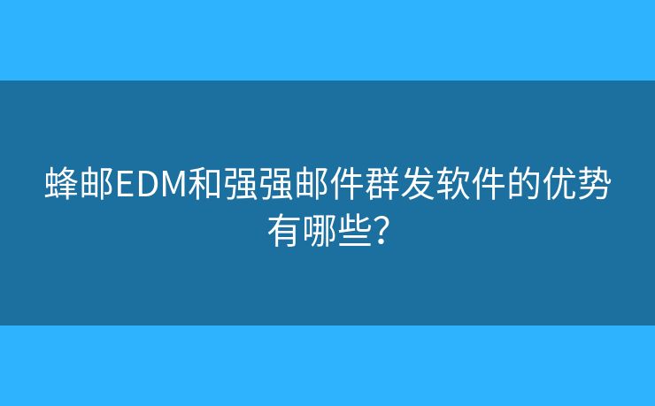 蜂郵EDM和強強郵件群發(fā)軟件的優(yōu)勢有哪些？