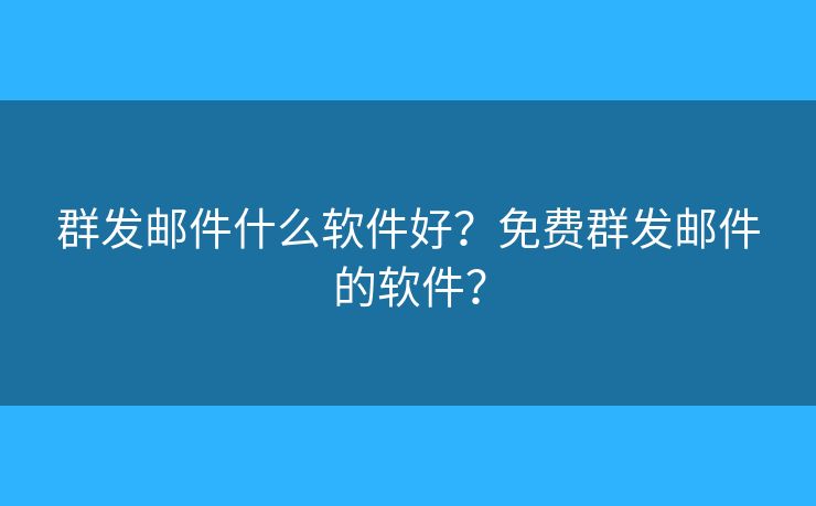 群發(fā)郵件什么軟件好？免費(fèi)群發(fā)郵件的軟件？