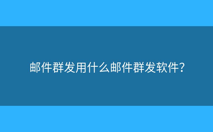 郵件群發(fā)用什么郵件群發(fā)軟件？