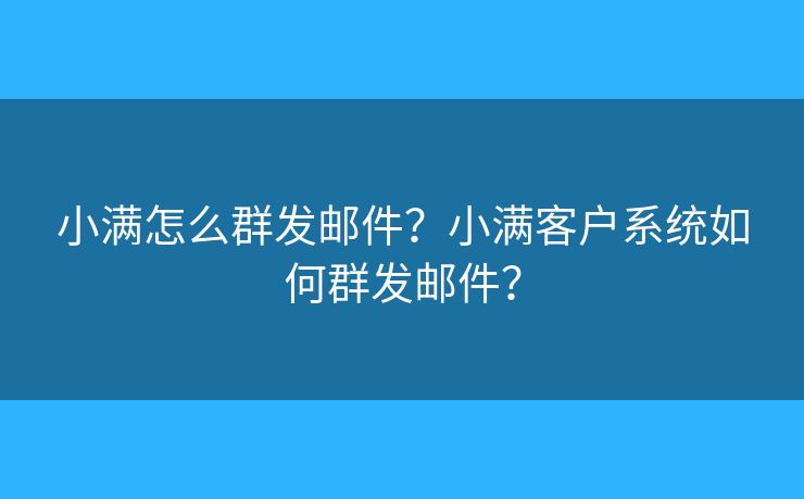 小滿怎么群發(fā)郵件？小滿客戶系統(tǒng)如何群發(fā)郵件？
