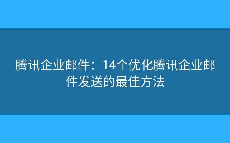 騰訊企業(yè)郵件：14個(gè)優(yōu)化騰訊企業(yè)郵件發(fā)送的最佳方法