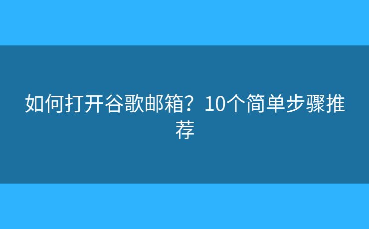 如何打開谷歌郵箱？10個(gè)簡單步驟推薦