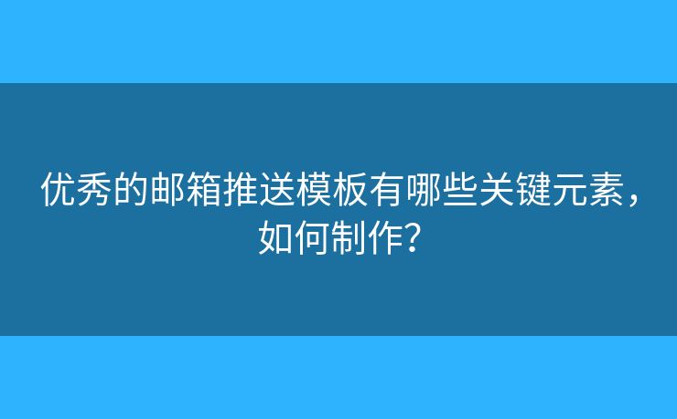 優(yōu)秀的郵箱推送模板有哪些關(guān)鍵元素，如何制作？
