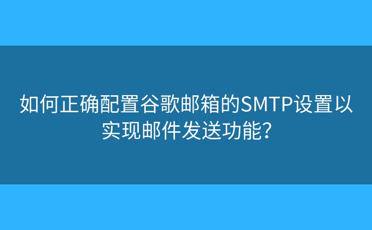 如何正確配置谷歌郵箱的SMTP設(shè)置以實(shí)現(xiàn)郵件發(fā)送功能？