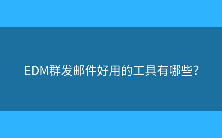 EDM群發(fā)郵件好用的工具有哪些？