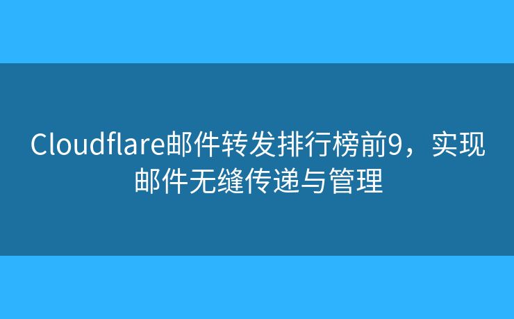 Cloudflare郵件轉(zhuǎn)發(fā)排行榜前9，實現(xiàn)郵件無縫傳遞與管理