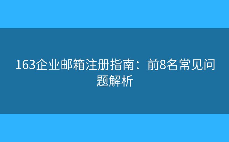 163企業(yè)郵箱注冊(cè)指南：前8名常見(jiàn)問(wèn)題解析