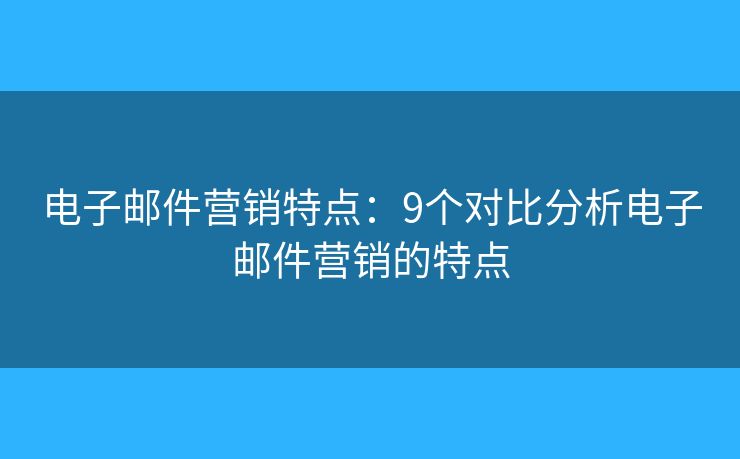 電子郵件營銷特點(diǎn)：9個(gè)對比分析電子郵件營銷的特點(diǎn)