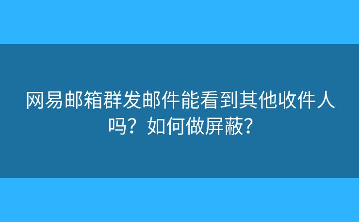 網(wǎng)易郵箱群發(fā)郵件能看到其他收件人嗎？如何做屏蔽？