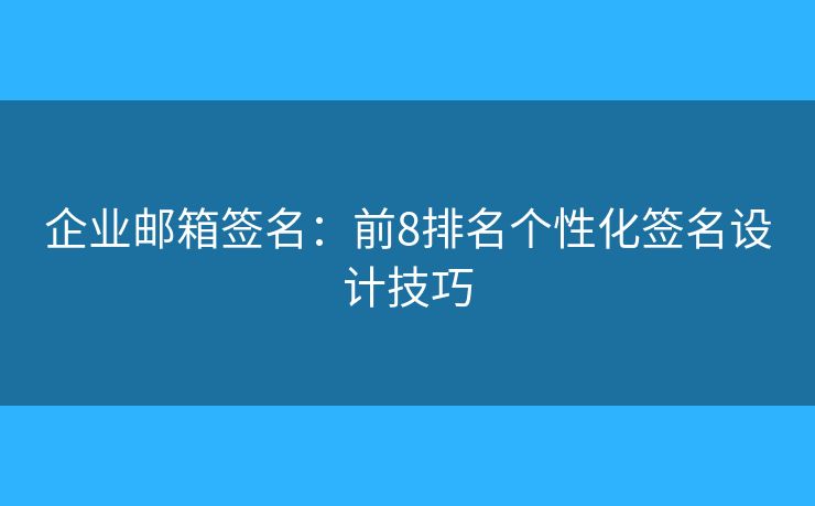 企業(yè)郵箱簽名：前8排名個(gè)性化簽名設(shè)計(jì)技巧