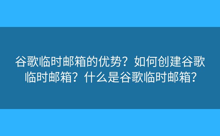 谷歌臨時(shí)郵箱的優(yōu)勢？如何創(chuàng)建谷歌臨時(shí)郵箱？什么是谷歌臨時(shí)郵箱？