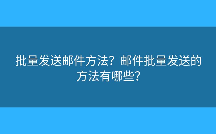 批量發(fā)送郵件方法？郵件批量發(fā)送的方法有哪些？