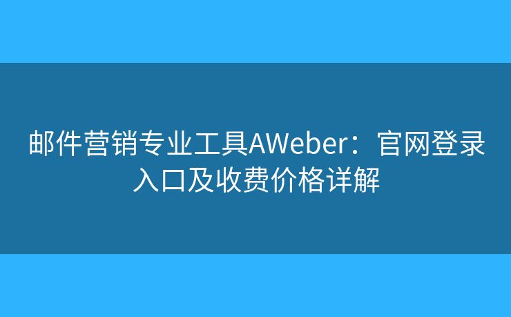 郵件營銷專業(yè)工具AWeber：官網(wǎng)登錄入口及收費價格詳解