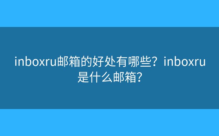 inboxru郵箱的好處有哪些？inboxru是什么郵箱？