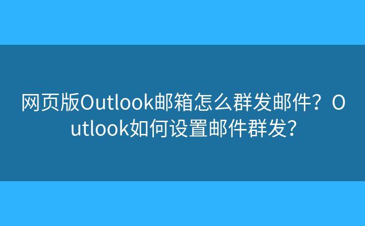 網(wǎng)頁版Outlook郵箱怎么群發(fā)郵件？Outlook如何設(shè)置郵件群發(fā)？