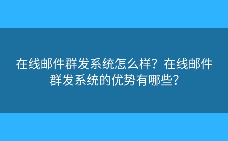 在線郵件群發(fā)系統(tǒng)怎么樣？在線郵件群發(fā)系統(tǒng)的優(yōu)勢有哪些？