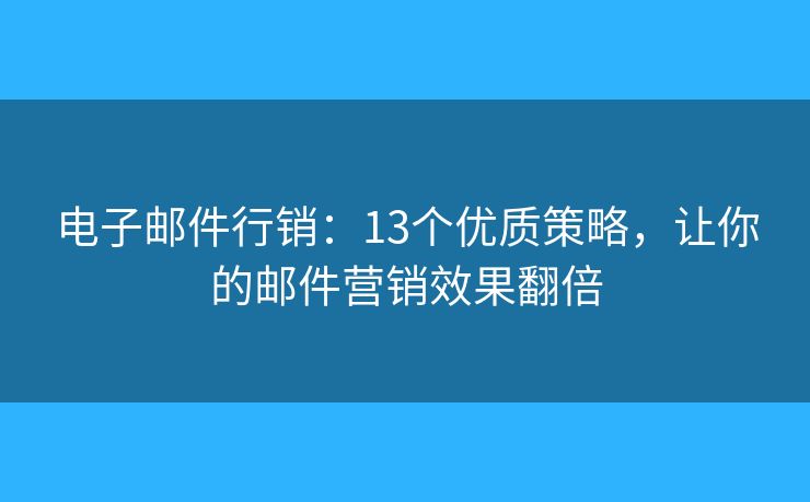 電子郵件行銷：13個優(yōu)質(zhì)策略，讓你的郵件營銷效果翻倍