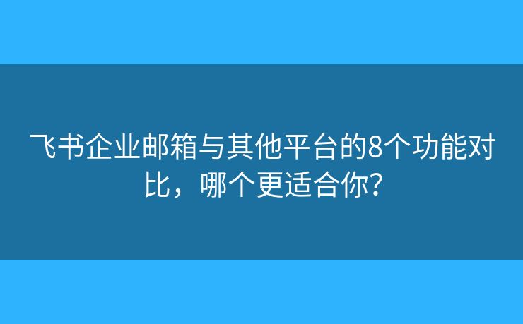 飛書企業(yè)郵箱與其他平臺的8個功能對比，哪個更適合你？