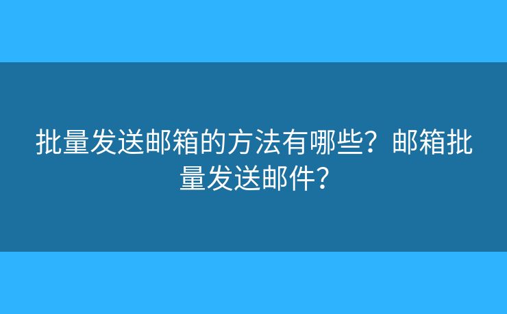 批量發(fā)送郵箱的方法有哪些？郵箱批量發(fā)送郵件？