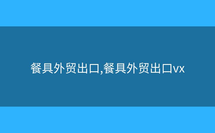 餐具外貿(mào)出口,餐具外貿(mào)出口vx