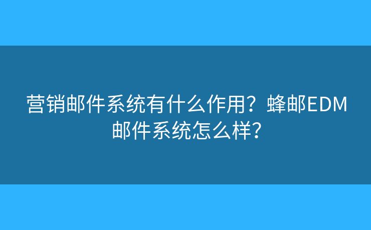 營銷郵件系統(tǒng)有什么作用？蜂郵EDM郵件系統(tǒng)怎么樣？