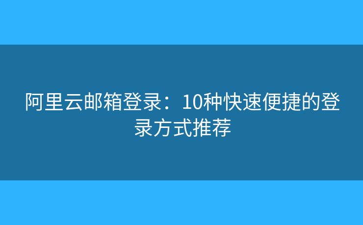 阿里云郵箱登錄：10種快速便捷的登錄方式推薦