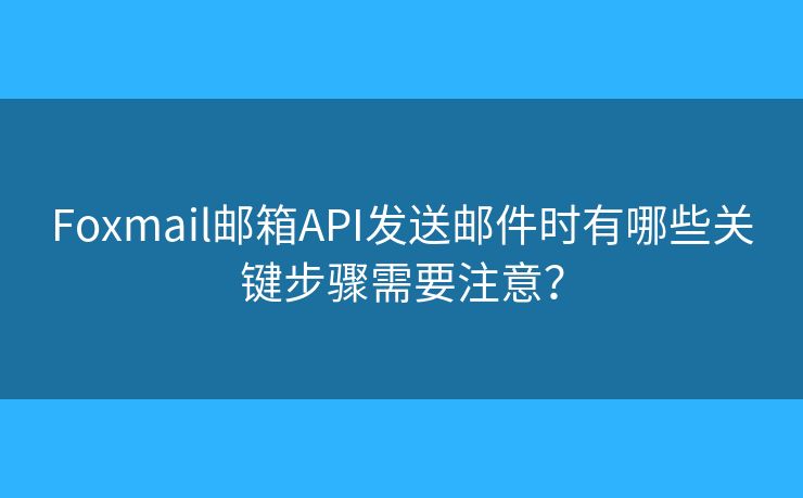 Foxmail郵箱API發(fā)送郵件時有哪些關(guān)鍵步驟需要注意？