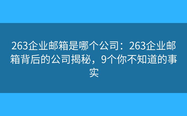 263企業(yè)郵箱是哪個(gè)公司：263企業(yè)郵箱背后的公司揭秘，9個(gè)你不知道的事實(shí)