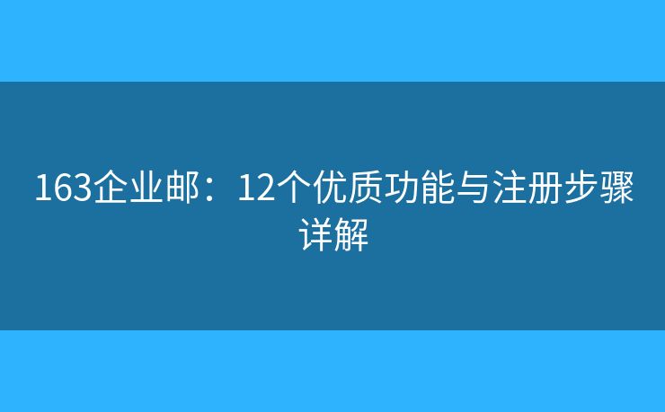 163企業(yè)郵：12個(gè)優(yōu)質(zhì)功能與注冊步驟詳解