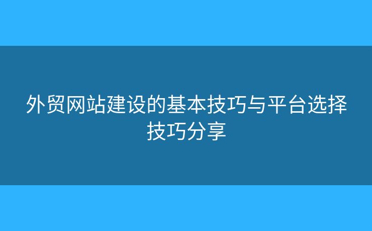 外貿(mào)網(wǎng)站建設的基本技巧與平臺選擇技巧分享