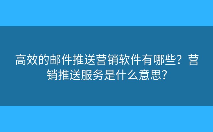 高效的郵件推送營銷軟件有哪些？營銷推送服務(wù)是什么意思？